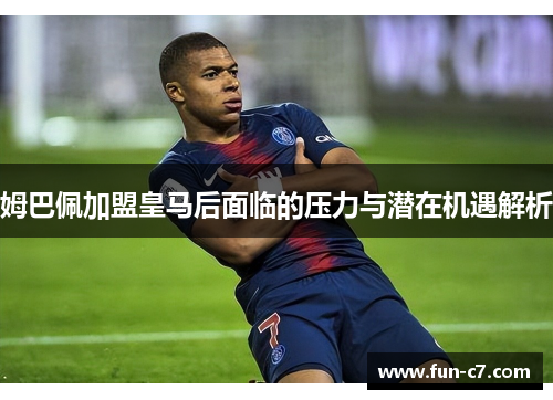 姆巴佩加盟皇马后面临的压力与潜在机遇解析